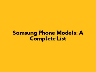 Samsung Phone Models: A Complete List