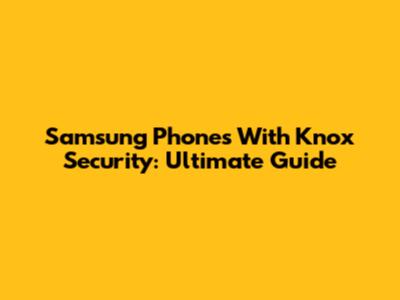 Samsung Phones With Knox Security: Ultimate Guide