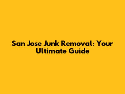 San Jose Junk Removal: Your Ultimate Guide