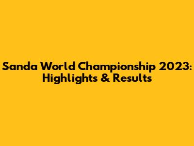 Sanda World Championship 2023: Highlights & Results