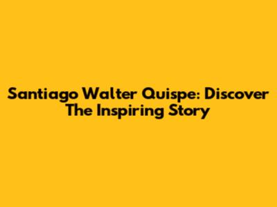 Santiago Walter Quispe: Discover The Inspiring Story