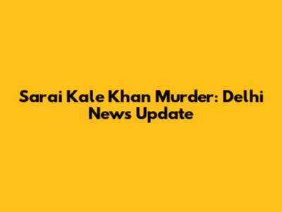 Sarai Kale Khan Murder: Delhi News Update