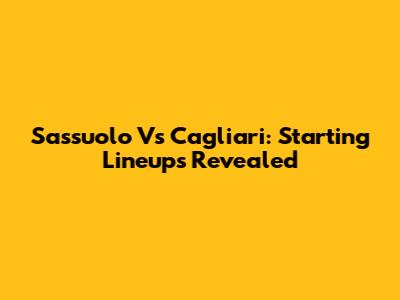 Sassuolo Vs Cagliari: Starting Lineups Revealed