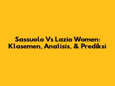 Sassuolo Vs Lazio Women: Klasemen, Analisis, & Prediksi