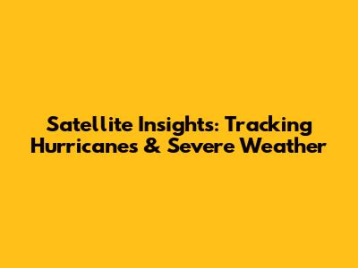 Satellite Insights: Tracking Hurricanes & Severe Weather
