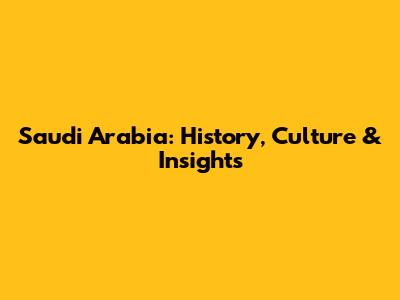 Saudi Arabia: History, Culture & Insights