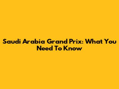 Saudi Arabia Grand Prix: What You Need To Know