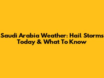 Saudi Arabia Weather: Hail Storms Today & What To Know