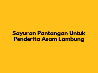 Sayuran Pantangan Untuk Penderita Asam Lambung