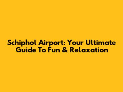 Schiphol Airport: Your Ultimate Guide To Fun & Relaxation