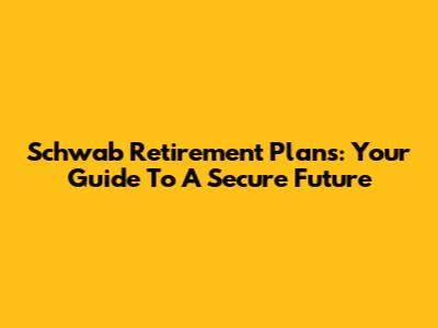 Schwab Retirement Plans: Your Guide To A Secure Future