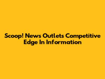 Scoop! News Outlets' Competitive Edge In Information