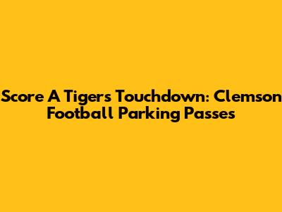 Score A Tigers Touchdown: Clemson Football Parking Passes