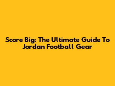 Score Big: The Ultimate Guide To Jordan Football Gear