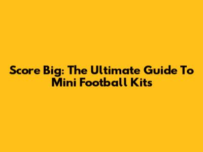 Score Big: The Ultimate Guide To Mini Football Kits
