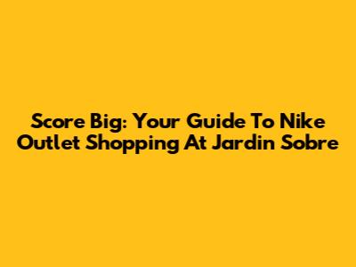 Score Big: Your Guide To Nike Outlet Shopping At Jardin Sobre