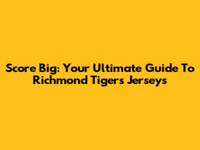 Score Big: Your Ultimate Guide To Richmond Tigers Jerseys