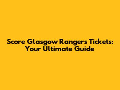 Score Glasgow Rangers Tickets: Your Ultimate Guide
