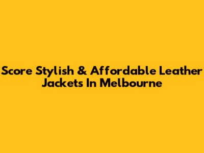 Score Stylish & Affordable Leather Jackets In Melbourne