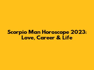 Scorpio Man Horoscope 2023: Love, Career & Life