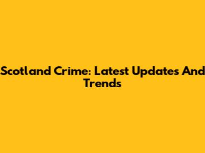 Scotland Crime: Latest Updates And Trends
