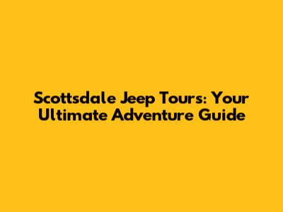 Scottsdale Jeep Tours: Your Ultimate Adventure Guide