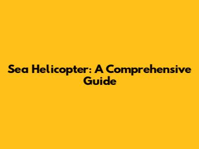 Sea Helicopter: A Comprehensive Guide