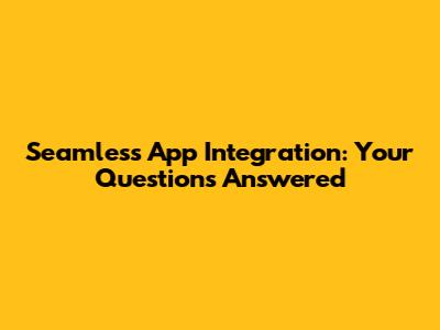 Seamless App Integration: Your Questions Answered
