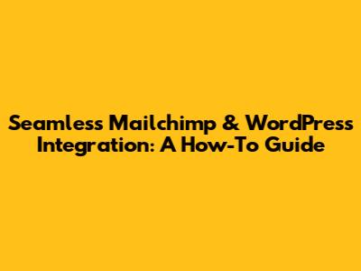 Seamless Mailchimp & WordPress Integration: A How-To Guide