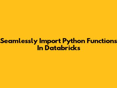 Seamlessly Import Python Functions In Databricks