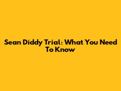 Sean Diddy Trial: What You Need To Know
