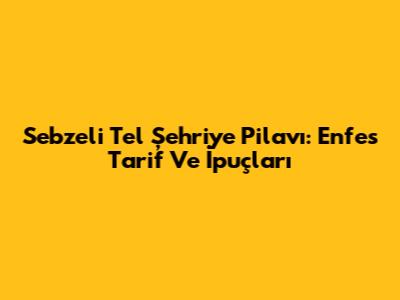 Sebzeli Tel Şehriye Pilavı: Enfes Tarif Ve İpuçları