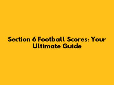 Section 6 Football Scores: Your Ultimate Guide