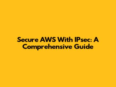 Secure AWS With IPsec: A Comprehensive Guide