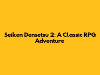Seiken Densetsu 2: A Classic RPG Adventure