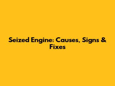 Seized Engine: Causes, Signs & Fixes