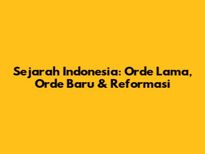 Sejarah Indonesia: Orde Lama, Orde Baru & Reformasi