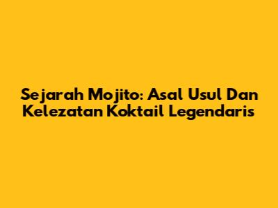 Sejarah Mojito: Asal Usul Dan Kelezatan Koktail Legendaris