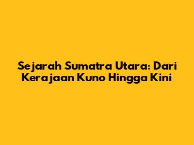 Sejarah Sumatra Utara: Dari Kerajaan Kuno Hingga Kini