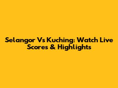 Selangor Vs Kuching: Watch Live Scores & Highlights