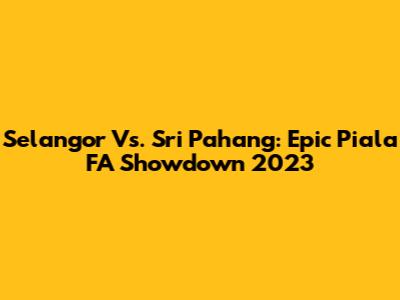 Selangor Vs. Sri Pahang: Epic Piala FA Showdown 2023