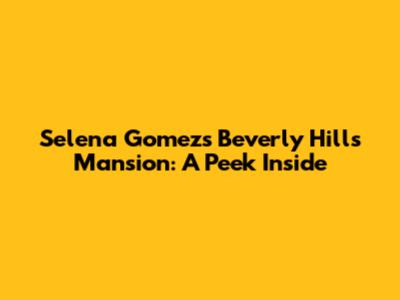 Selena Gomez's Beverly Hills Mansion: A Peek Inside