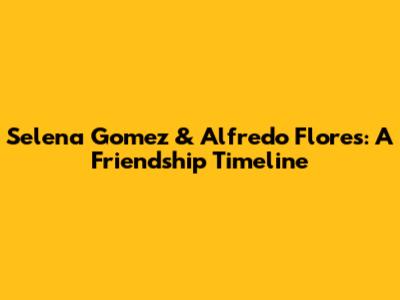 Selena Gomez & Alfredo Flores: A Friendship Timeline