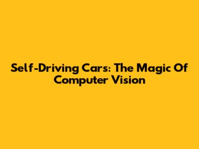 Self-Driving Cars: The Magic Of Computer Vision