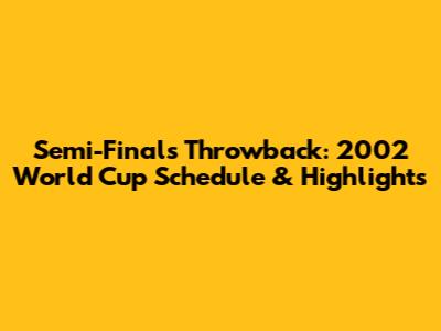 Semi-Finals Throwback: 2002 World Cup Schedule & Highlights