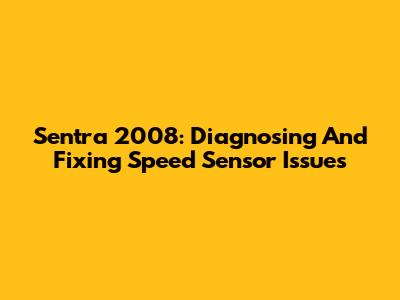Sentra 2008: Diagnosing And Fixing Speed Sensor Issues