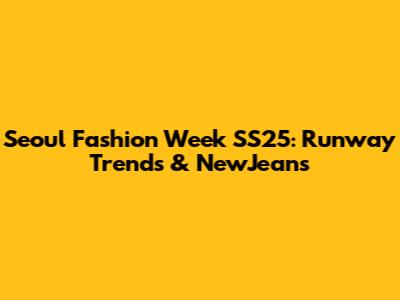 Seoul Fashion Week SS25: Runway Trends & NewJeans