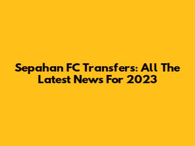 Sepahan FC Transfers: All The Latest News For 2023