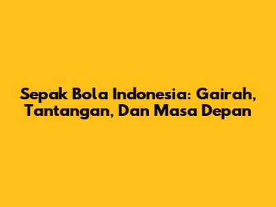 Sepak Bola Indonesia: Gairah, Tantangan, Dan Masa Depan