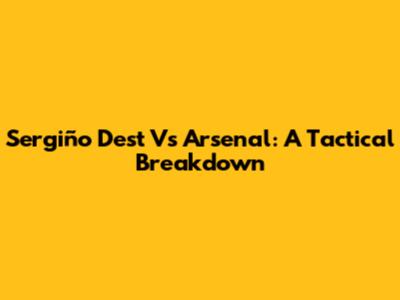 Sergiño Dest Vs Arsenal: A Tactical Breakdown